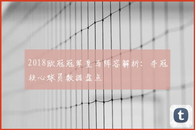 2018欧冠冠军皇马阵容解析：夺冠核心球员数据盘点