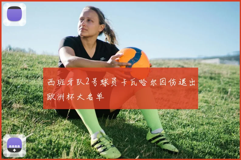西班牙队2号球员卡瓦哈尔因伤退出欧洲杯大名单