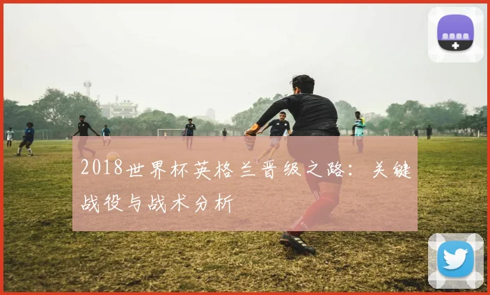 2018世界杯英格兰晋级之路：关键战役与战术分析