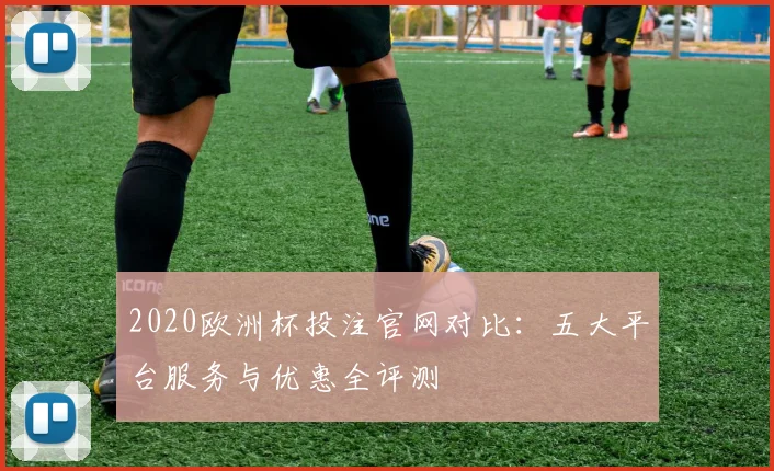 2020欧洲杯投注官网对比：五大平台服务与优惠全评测