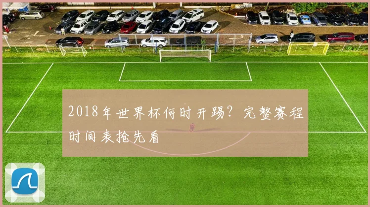 2018年世界杯何时开踢？完整赛程时间表抢先看