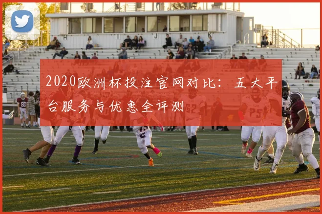 2020欧洲杯投注官网对比：五大平台服务与优惠全评测