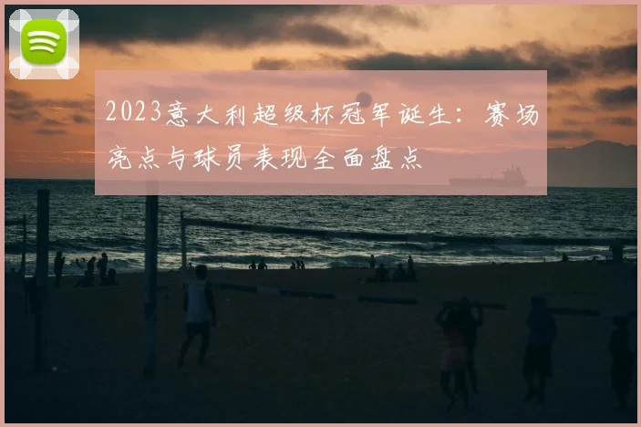 2023意大利超级杯冠军诞生：赛场亮点与球员表现全面盘点