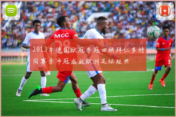 2013年德国欧冠夺冠回顾拜仁多特同赛季冲冠成就欧洲足坛经典