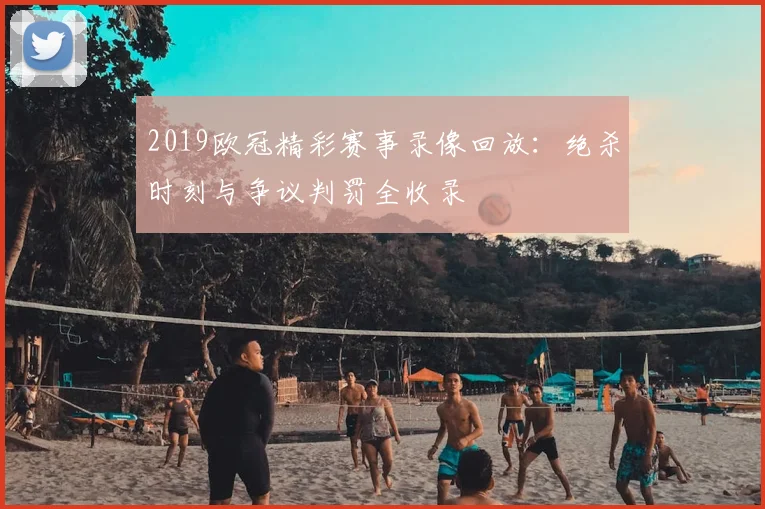 2019欧冠精彩赛事录像回放：绝杀时刻与争议判罚全收录