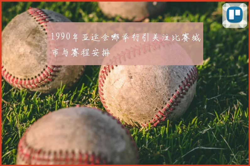 1990年亚运会哪举行引关注比赛城市与赛程安排