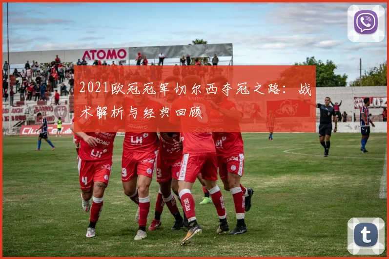 2021欧冠冠军切尔西夺冠之路：战术解析与经典回顾