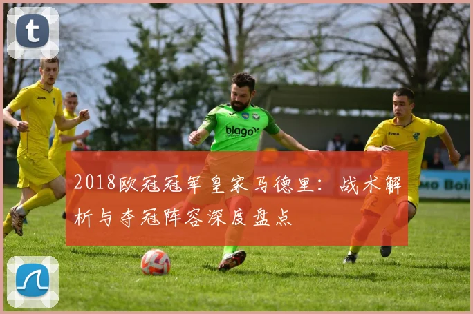 2018欧冠冠军皇家马德里：战术解析与夺冠阵容深度盘点