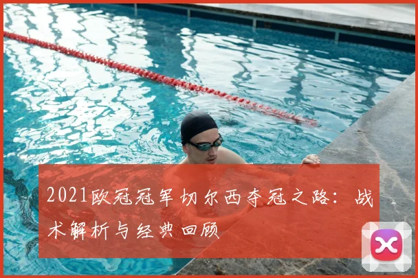 2021欧冠冠军切尔西夺冠之路：战术解析与经典回顾