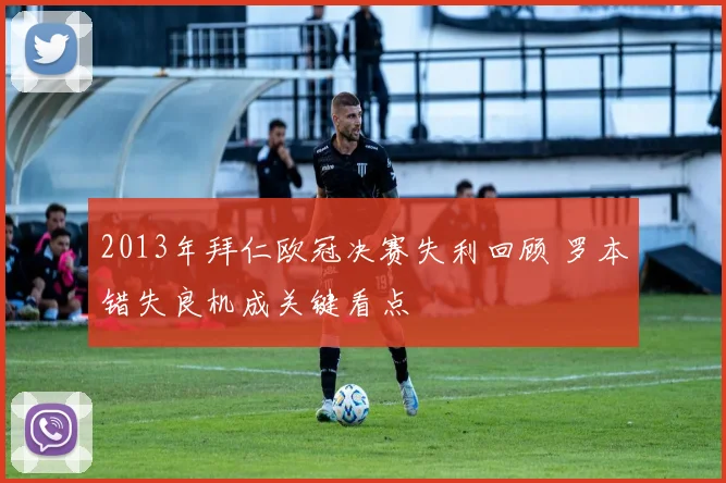 2013年拜仁欧冠决赛失利回顾 罗本错失良机成关键看点