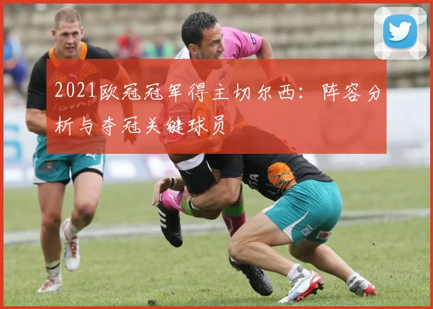 2021欧冠冠军得主切尔西：阵容分析与夺冠关键球员
