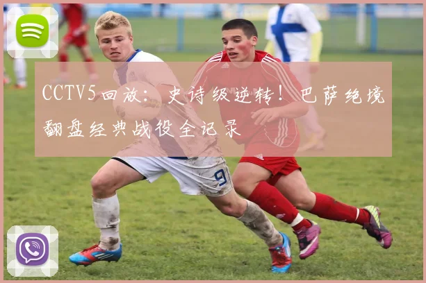 CCTV5回放：史诗级逆转！巴萨绝境翻盘经典战役全记录