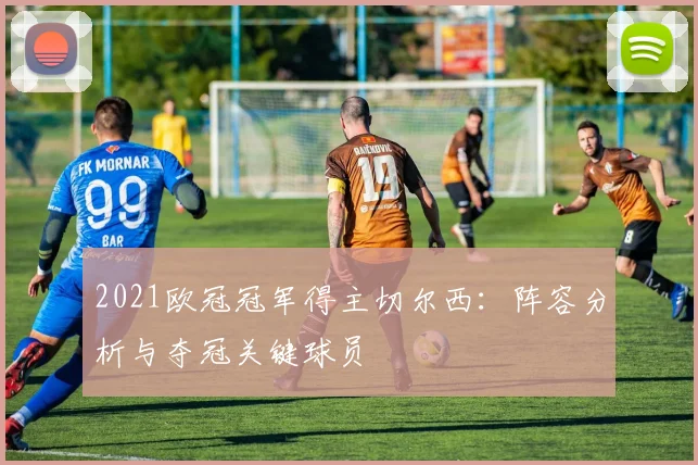 2021欧冠冠军得主切尔西：阵容分析与夺冠关键球员