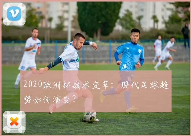 2020欧洲杯战术变革：现代足球趋势如何演变？