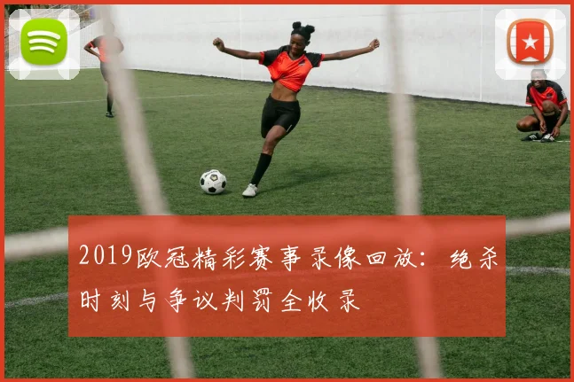 2019欧冠精彩赛事录像回放：绝杀时刻与争议判罚全收录