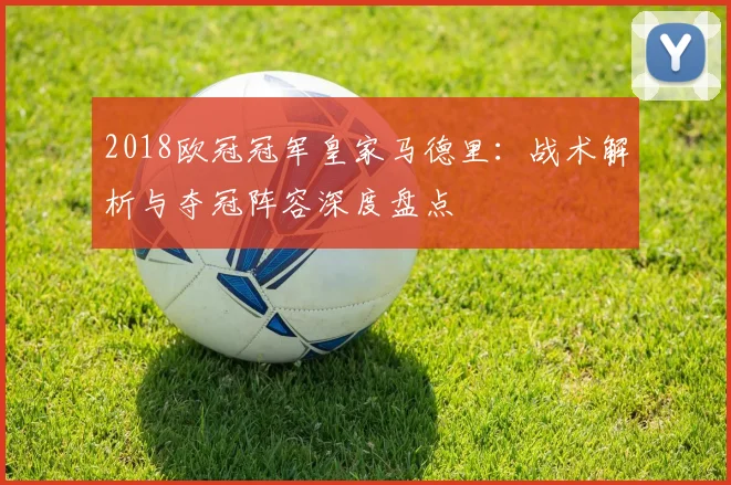 2018欧冠冠军皇家马德里：战术解析与夺冠阵容深度盘点